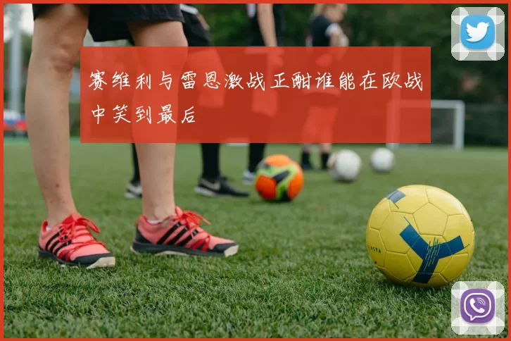 赛维利与雷恩激战正酣谁能在欧战中笑到最后