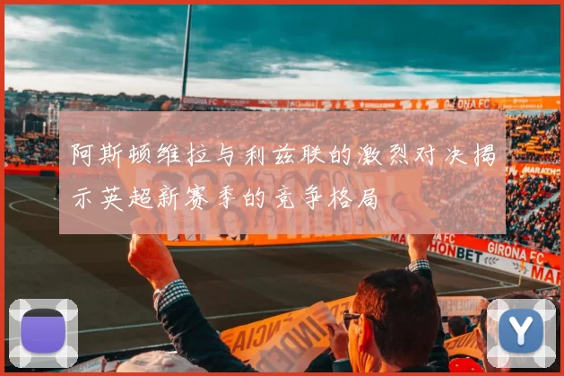 阿斯顿维拉与利兹联的激烈对决揭示英超新赛季的竞争格局