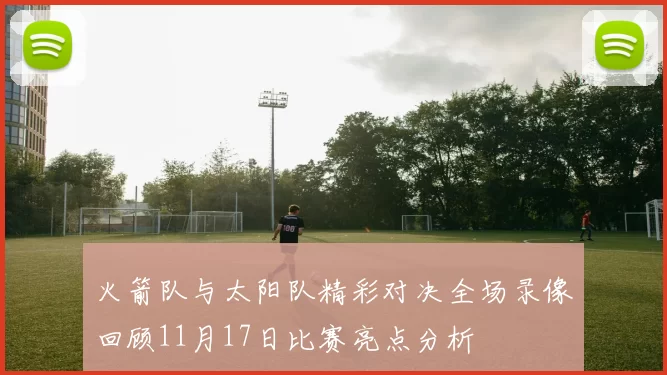 火箭队与太阳队精彩对决全场录像回顾11月17日比赛亮点分析