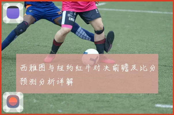 西雅图与纽约红牛对决前瞻及比分预测分析详解