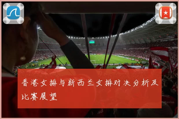 香港女排与新西兰女排对决分析及比赛展望