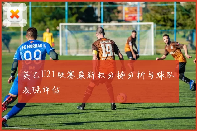英乙U21联赛最新积分榜分析与球队表现评估
