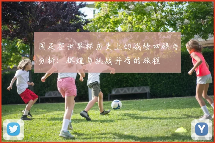国足在世界杯历史上的战绩回顾与分析：辉煌与挑战并存的旅程