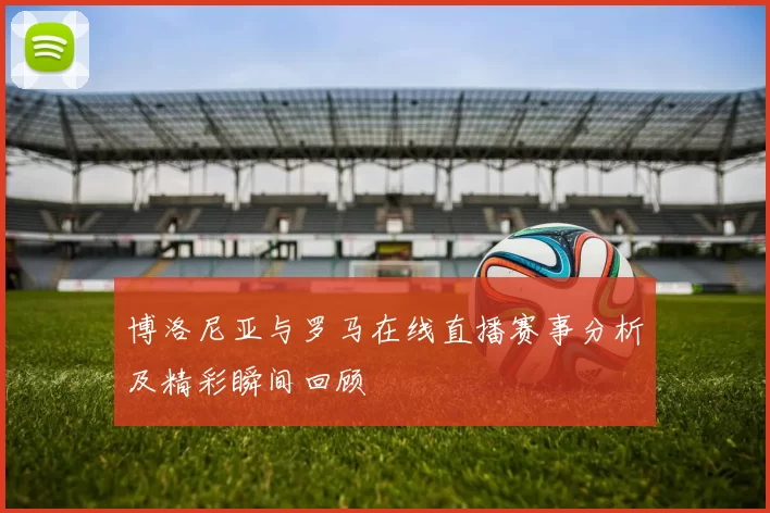 博洛尼亚与罗马在线直播赛事分析及精彩瞬间回顾