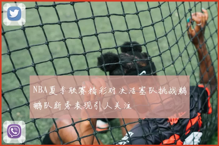 NBA夏季联赛精彩对决活塞队挑战鹈鹕队新秀表现引人关注