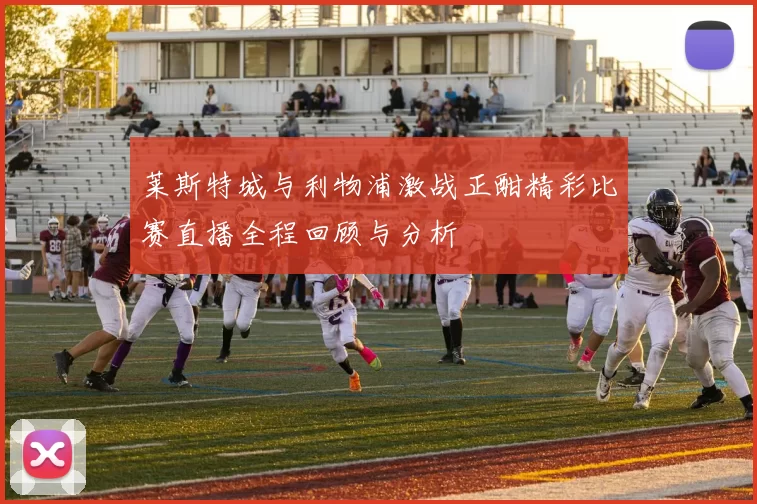 莱斯特城与利物浦激战正酣精彩比赛直播全程回顾与分析