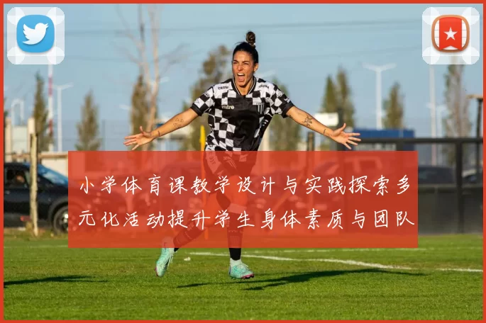 小学体育课教学设计与实践探索多元化活动提升学生身体素质与团队合作能力
