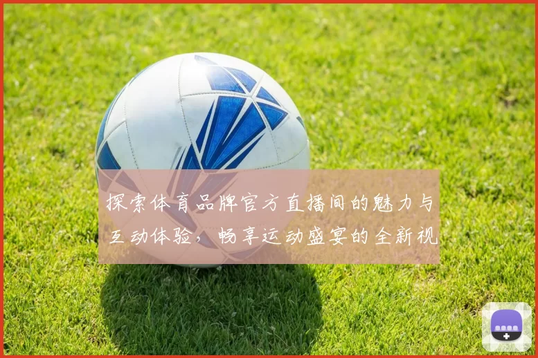 探索体育品牌官方直播间的魅力与互动体验，畅享运动盛宴的全新视角