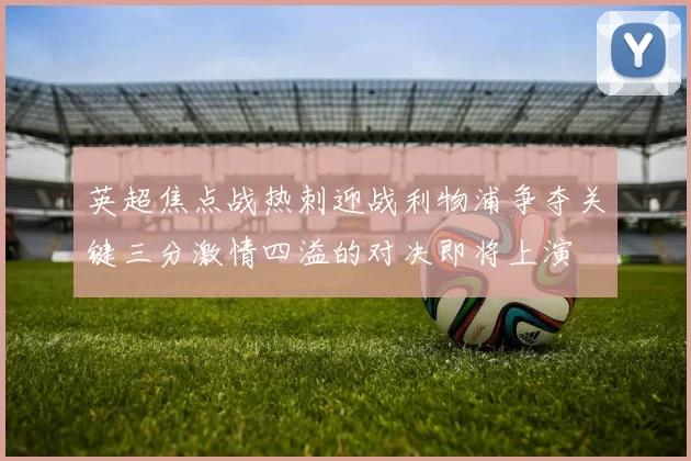 英超焦点战热刺迎战利物浦争夺关键三分激情四溢的对决即将上演