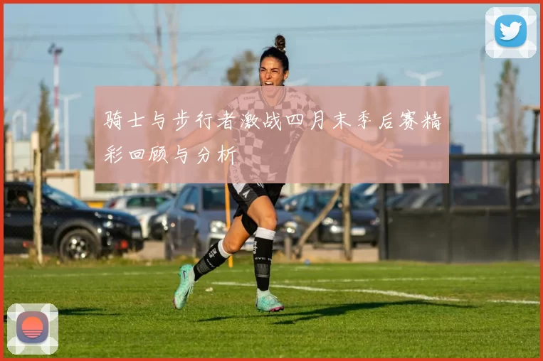 骑士与步行者激战四月末季后赛精彩回顾与分析