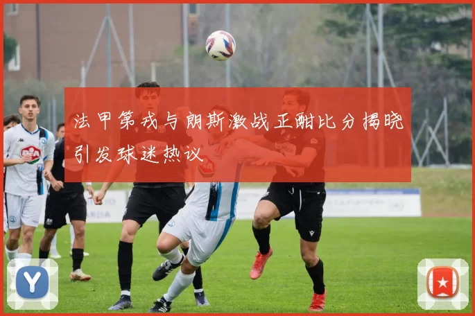 法甲第戎与朗斯激战正酣比分揭晓引发球迷热议