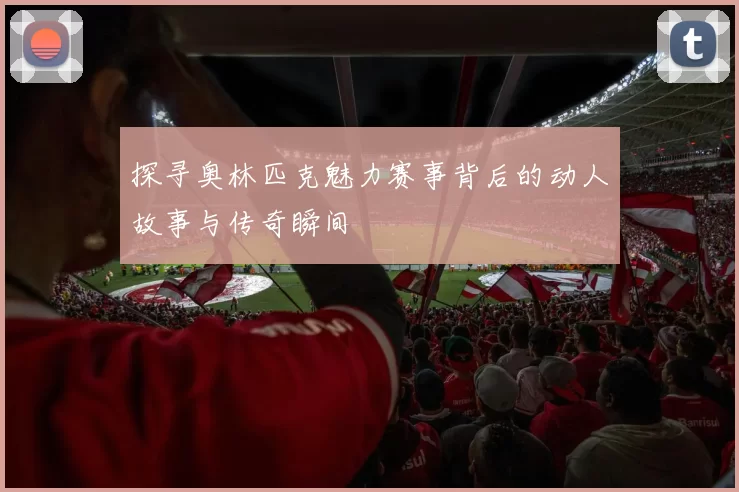 探寻奥林匹克魅力赛事背后的动人故事与传奇瞬间